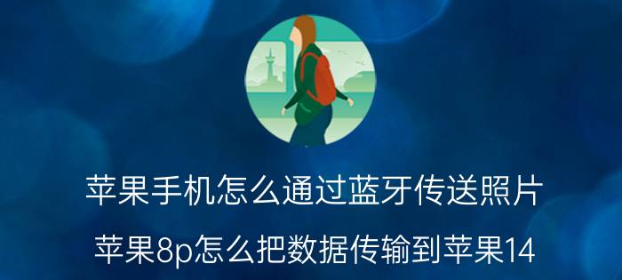 苹果手机怎么通过蓝牙传送照片 苹果8p怎么把数据传输到苹果14？